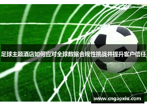 足球主题酒店如何应对全球数据合规性挑战并提升客户信任